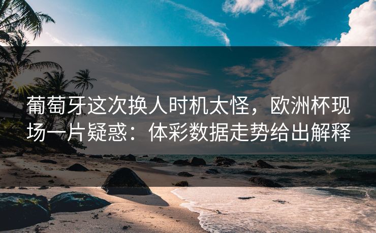 葡萄牙这次换人时机太怪，欧洲杯现场一片疑惑：体彩数据走势给出解释