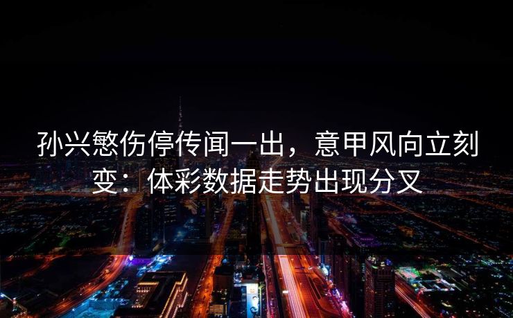 孙兴慜伤停传闻一出,意甲风向立刻变:体彩数据走势出现分叉 孙兴慜伤停传闻一出,意甲风向立刻变:体彩数据走势出现分叉