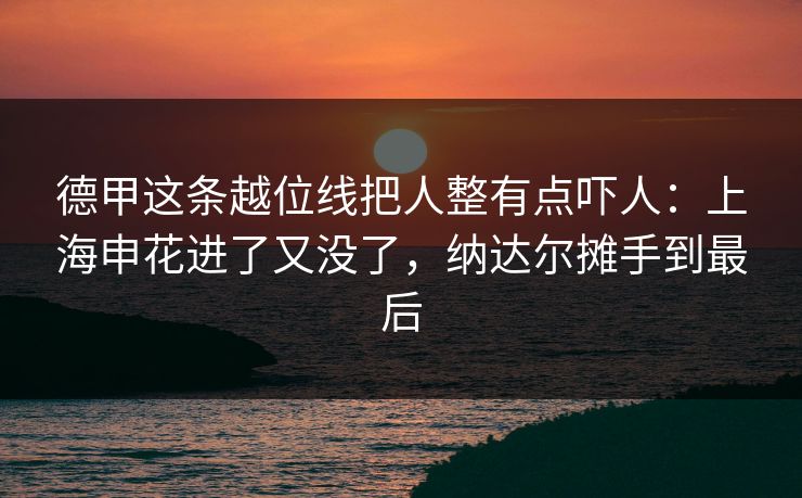 德甲这条越位线把人整有点吓人:上海申花进了又没了,纳达尔摊手到最后 德甲这条越位线把人整有点吓人:上海申花进了又没了,纳达尔摊手到最后