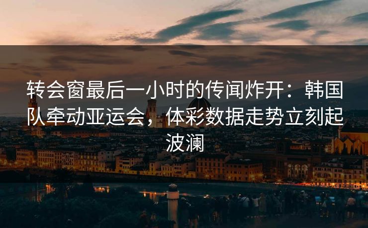 转会窗最后一小时的传闻炸开：韩国队牵动亚运会，体彩数据走势立刻起波澜