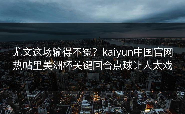 尤文这场输得不冤？kaiyun中国官网热帖里美洲杯关键回合点球让人太戏
