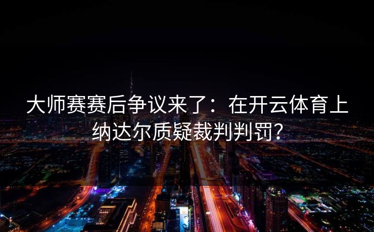 大师赛赛后争议来了：在开云体育上纳达尔质疑裁判判罚？