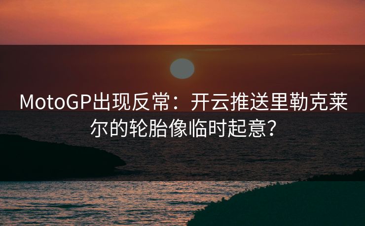 MotoGP出现反常:开云推送里勒克莱尔的轮胎像临时起意? MotoGP出现反常:开云推送里勒克莱尔的轮胎像临时起意?