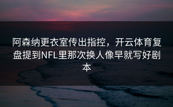 阿森纳更衣室传出指控，开云体育复盘提到NFL里那次换人像早就写好剧本