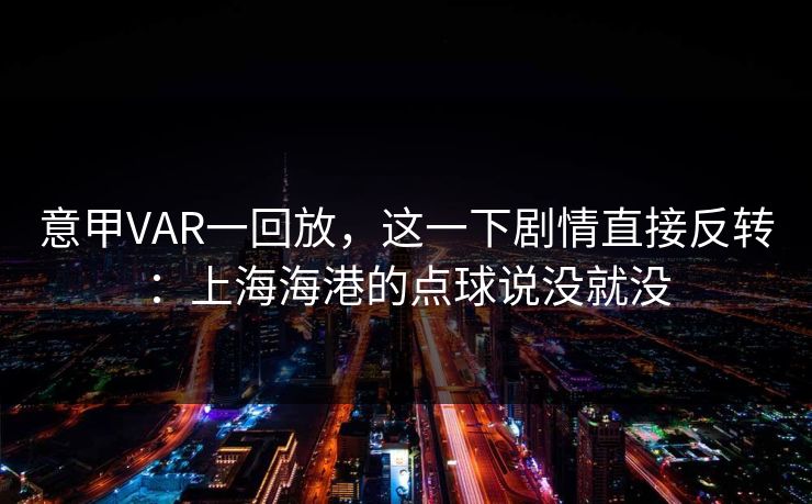 意甲VAR一回放,这一下剧情直接反转:上海海港的点球说没就没 意甲VAR一回放,这一下剧情直接反转:上海海港的点球说没就没