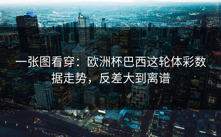 一张图看穿：欧洲杯巴西这轮体彩数据走势，反差大到离谱