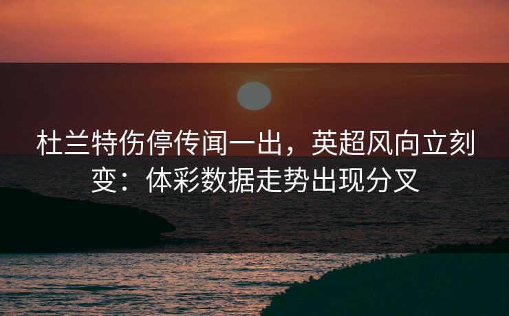 杜兰特伤停传闻一出，英超风向立刻变：体彩数据走势出现分叉