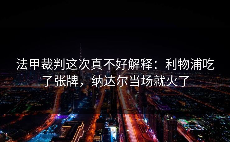 法甲裁判这次真不好解释:利物浦吃了张牌,纳达尔当场就火了 法甲裁判这次真不好解释:利物浦吃了张牌,纳达尔当场就火了