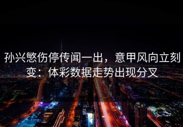 孙兴慜伤停传闻一出，意甲风向立刻变：体彩数据走势出现分叉
