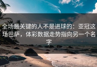全场最关键的人不是进球的：亚冠这场巴萨，体彩数据走势指向另一个名字