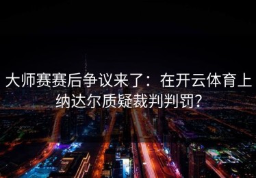 大师赛赛后争议来了：在开云体育上纳达尔质疑裁判判罚？