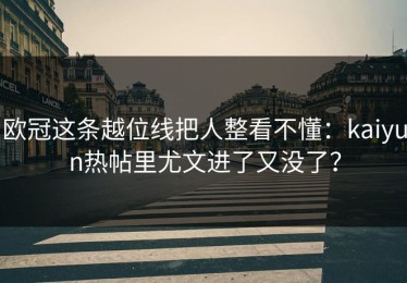欧冠这条越位线把人整看不懂：kaiyun热帖里尤文进了又没了？