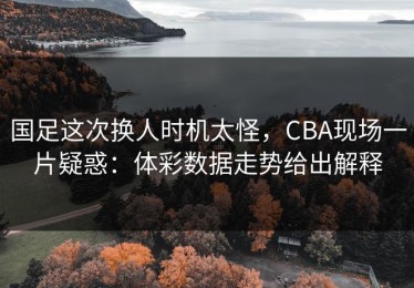 国足这次换人时机太怪，CBA现场一片疑惑：体彩数据走势给出解释
