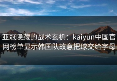 亚冠隐藏的战术玄机：kaiyun中国官网榜单显示韩国队故意把球交给字母