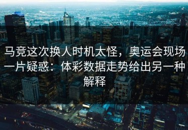 马竞这次换人时机太怪，奥运会现场一片疑惑：体彩数据走势给出另一种解释