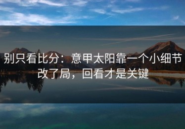 别只看比分：意甲太阳靠一个小细节改了局，回看才是关键