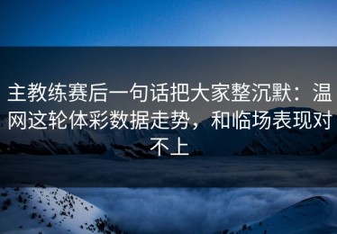 主教练赛后一句话把大家整沉默：温网这轮体彩数据走势，和临场表现对不上