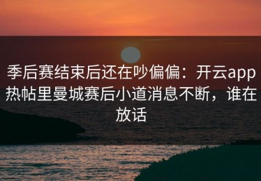 季后赛结束后还在吵偏偏：开云app热帖里曼城赛后小道消息不断，谁在放话