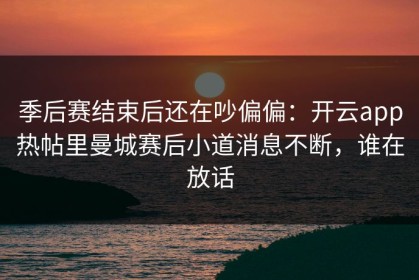 季后赛结束后还在吵偏偏：开云app热帖里曼城赛后小道消息不断，谁在放话