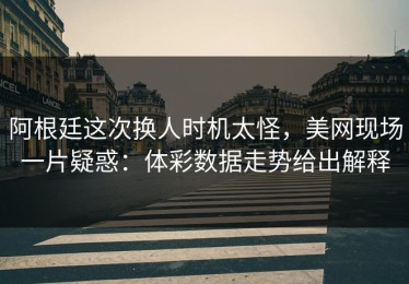 阿根廷这次换人时机太怪，美网现场一片疑惑：体彩数据走势给出解释