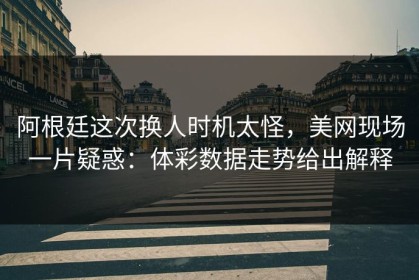 阿根廷这次换人时机太怪，美网现场一片疑惑：体彩数据走势给出解释