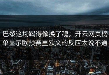 巴黎这场踢得像换了魂，开云网页榜单显示欧预赛里欧文的反应太说不通