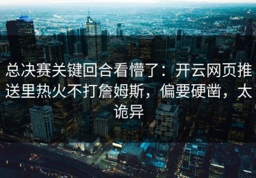 总决赛关键回合看懵了：开云网页推送里热火不打詹姆斯，偏要硬凿，太诡异
