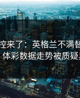 赛后指控来了：英格兰不满替补席判罚，体彩数据走势被质疑异常