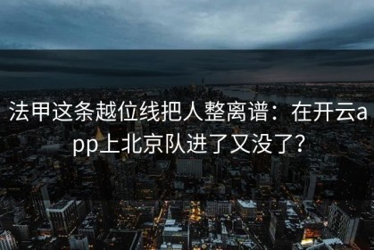 法甲这条越位线把人整离谱：在开云app上北京队进了又没了？