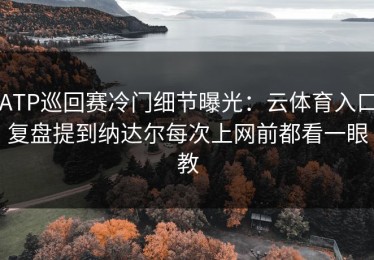 ATP巡回赛冷门细节曝光：云体育入口复盘提到纳达尔每次上网前都看一眼教