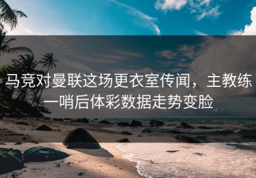 马竞对曼联这场更衣室传闻，主教练一哨后体彩数据走势变脸