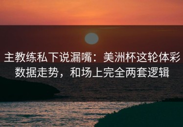 主教练私下说漏嘴：美洲杯这轮体彩数据走势，和场上完全两套逻辑