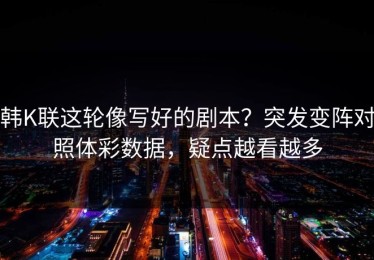 韩K联这轮像写好的剧本？突发变阵对照体彩数据，疑点越看越多