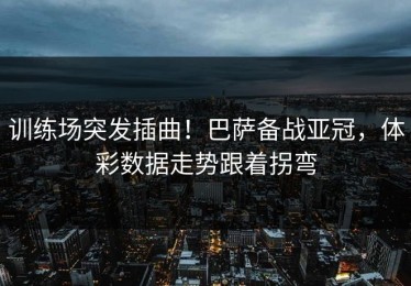 训练场突发插曲！巴萨备战亚冠，体彩数据走势跟着拐弯