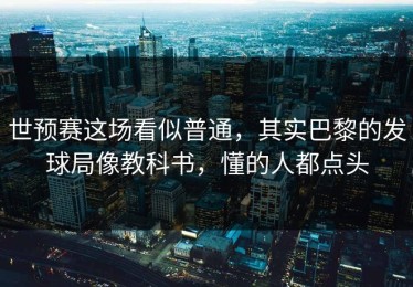 世预赛这场看似普通，其实巴黎的发球局像教科书，懂的人都点头