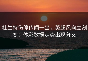 杜兰特伤停传闻一出，英超风向立刻变：体彩数据走势出现分叉