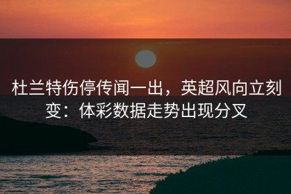 杜兰特伤停传闻一出，英超风向立刻变：体彩数据走势出现分叉