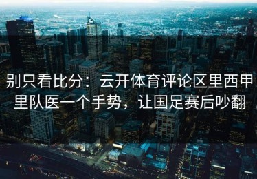 别只看比分：云开体育评论区里西甲里队医一个手势，让国足赛后吵翻