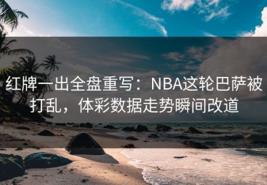 红牌一出全盘重写：NBA这轮巴萨被打乱，体彩数据走势瞬间改道