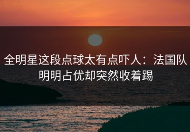 全明星这段点球太有点吓人：法国队明明占优却突然收着踢