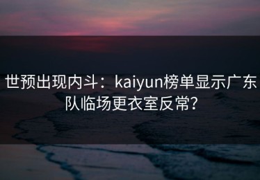 世预出现内斗：kaiyun榜单显示广东队临场更衣室反常？