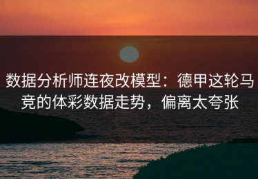 数据分析师连夜改模型：德甲这轮马竞的体彩数据走势，偏离太夸张