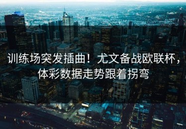 训练场突发插曲！尤文备战欧联杯，体彩数据走势跟着拐弯
