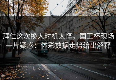 拜仁这次换人时机太怪，国王杯现场一片疑惑：体彩数据走势给出解释
