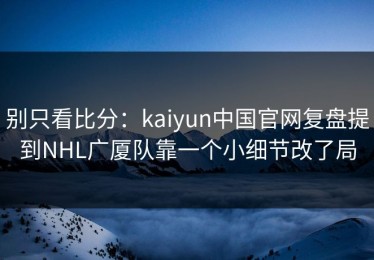 别只看比分：kaiyun中国官网复盘提到NHL广厦队靠一个小细节改了局