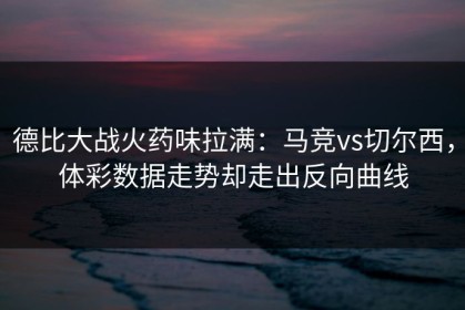 德比大战火药味拉满：马竞vs切尔西，体彩数据走势却走出反向曲线