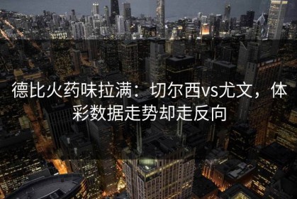 德比火药味拉满：切尔西vs尤文，体彩数据走势却走反向