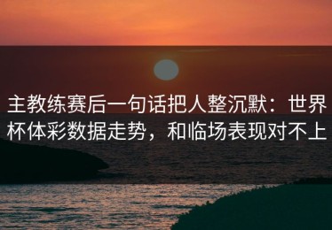 主教练赛后一句话把人整沉默：世界杯体彩数据走势，和临场表现对不上