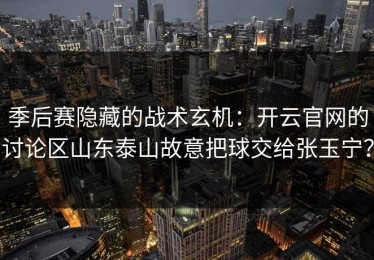 季后赛隐藏的战术玄机：开云官网的讨论区山东泰山故意把球交给张玉宁？