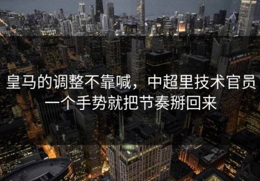 皇马的调整不靠喊，中超里技术官员一个手势就把节奏掰回来